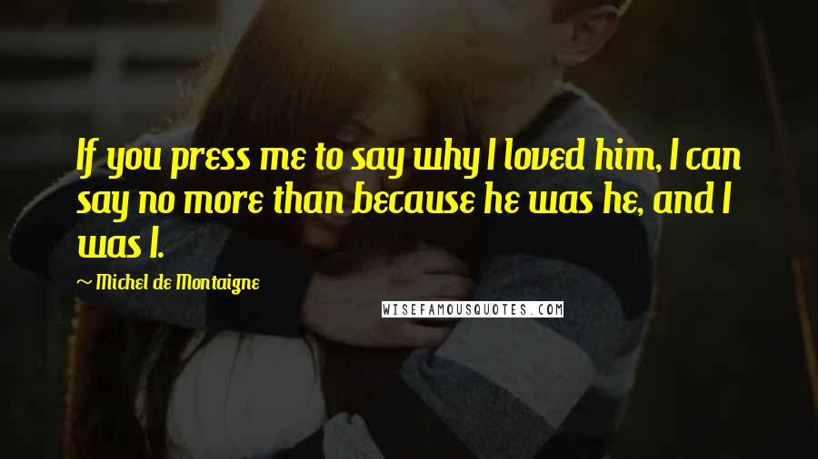 Michel De Montaigne Quotes: If you press me to say why I loved him, I can say no more than because he was he, and I was I.