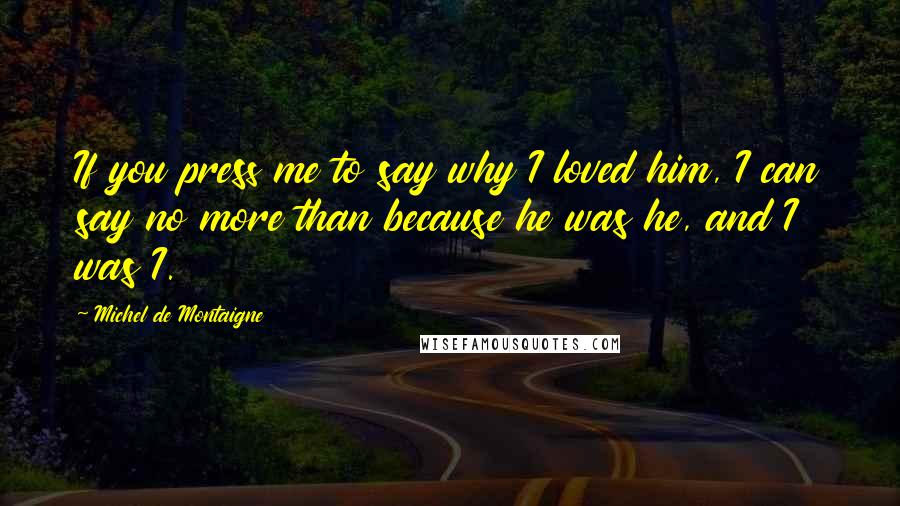 Michel De Montaigne Quotes: If you press me to say why I loved him, I can say no more than because he was he, and I was I.