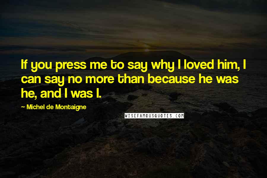 Michel De Montaigne Quotes: If you press me to say why I loved him, I can say no more than because he was he, and I was I.