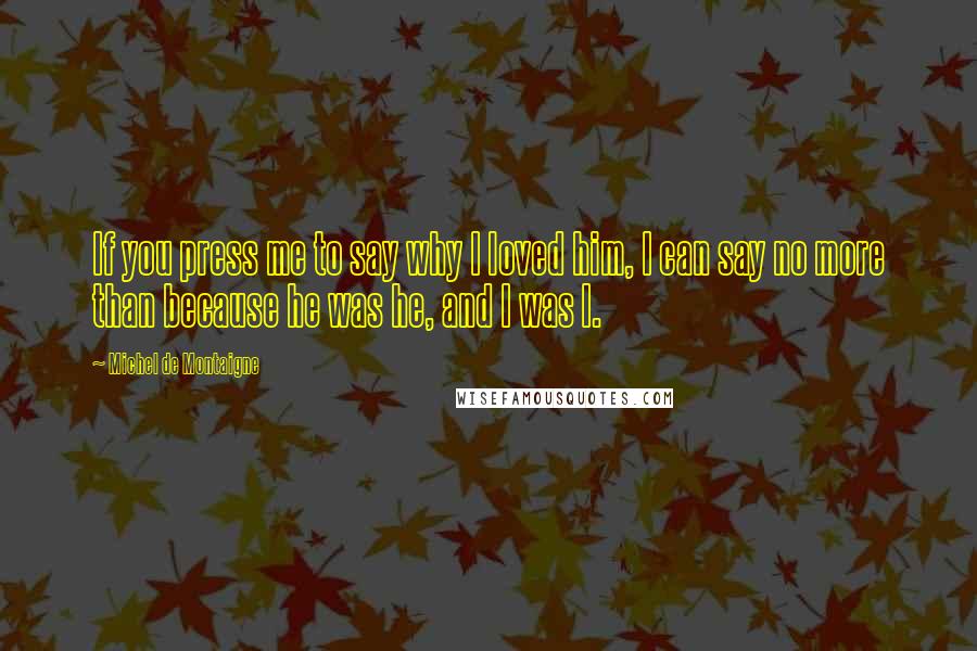 Michel De Montaigne Quotes: If you press me to say why I loved him, I can say no more than because he was he, and I was I.