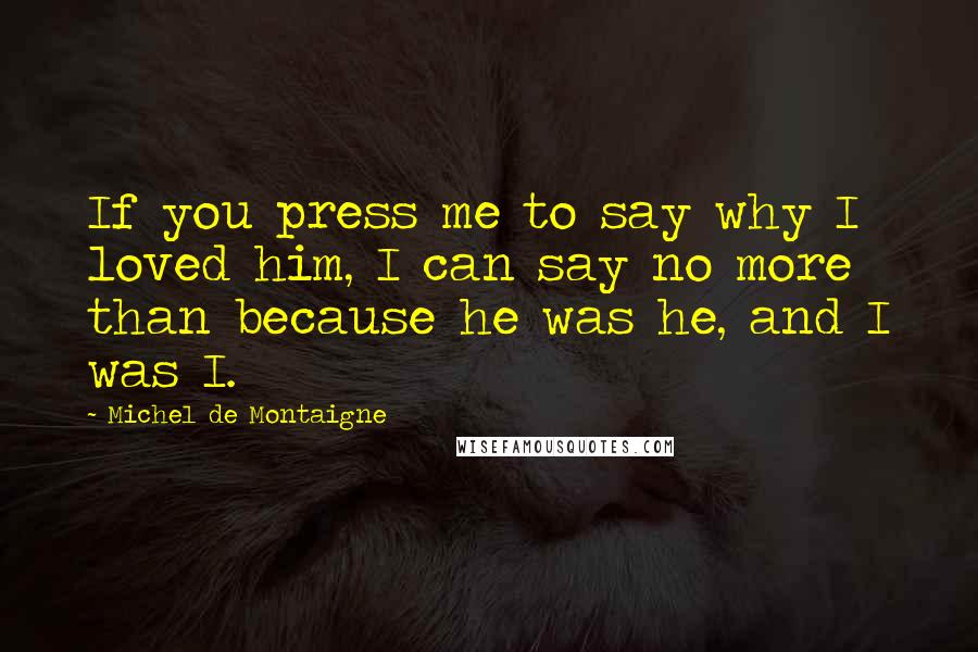 Michel De Montaigne Quotes: If you press me to say why I loved him, I can say no more than because he was he, and I was I.