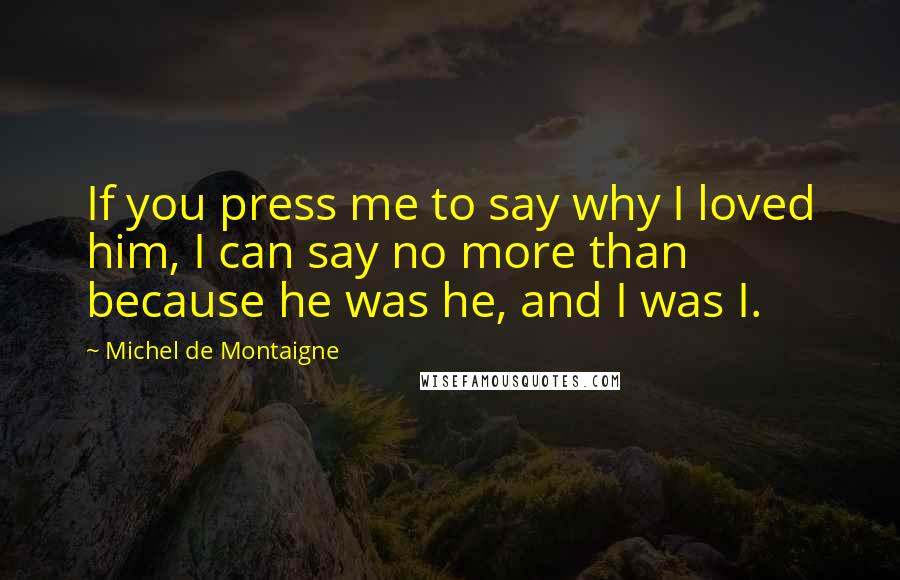 Michel De Montaigne Quotes: If you press me to say why I loved him, I can say no more than because he was he, and I was I.