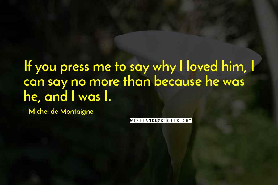 Michel De Montaigne Quotes: If you press me to say why I loved him, I can say no more than because he was he, and I was I.