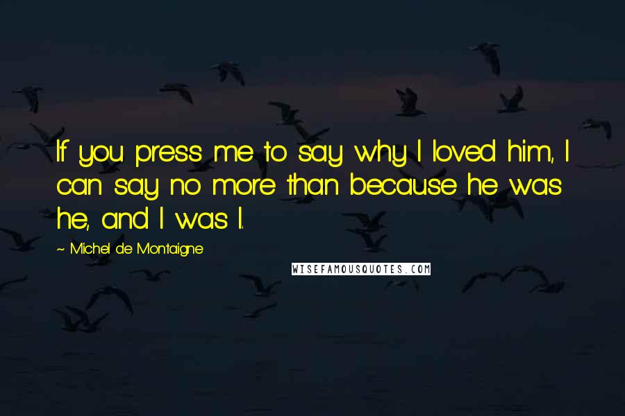 Michel De Montaigne Quotes: If you press me to say why I loved him, I can say no more than because he was he, and I was I.