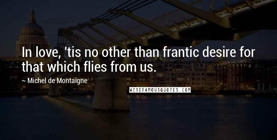 Michel De Montaigne Quotes: In love, 'tis no other than frantic desire for that which flies from us.