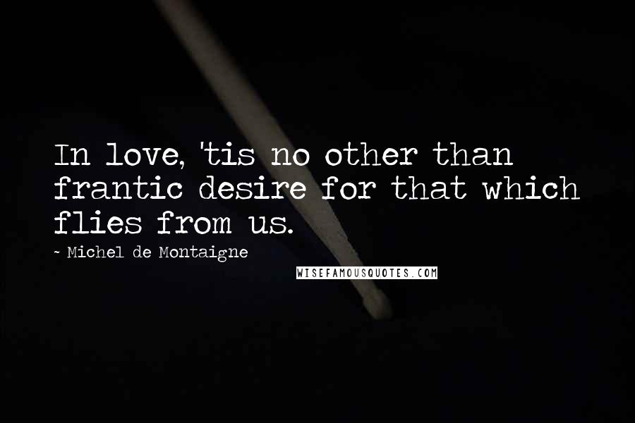 Michel De Montaigne Quotes: In love, 'tis no other than frantic desire for that which flies from us.