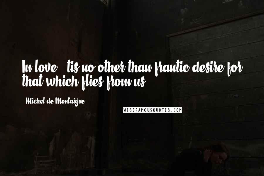 Michel De Montaigne Quotes: In love, 'tis no other than frantic desire for that which flies from us.