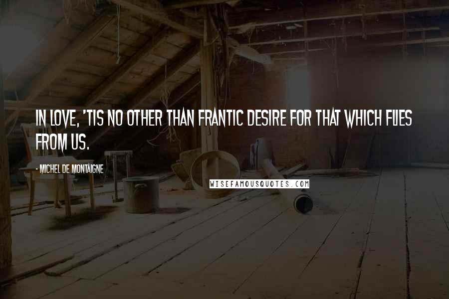 Michel De Montaigne Quotes: In love, 'tis no other than frantic desire for that which flies from us.