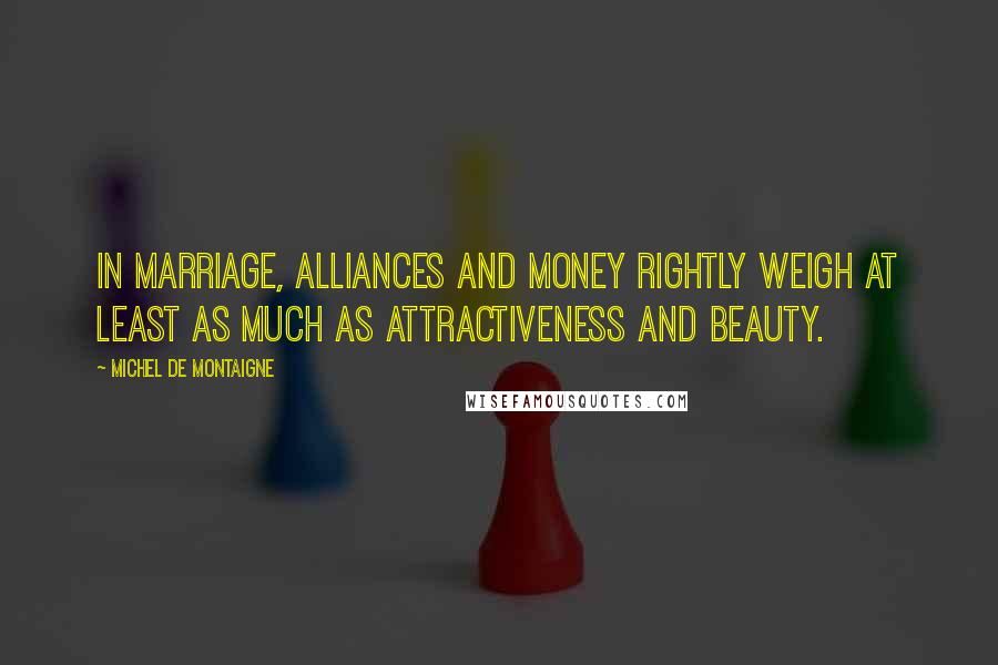 Michel De Montaigne Quotes: In marriage, alliances and money rightly weigh at least as much as attractiveness and beauty.