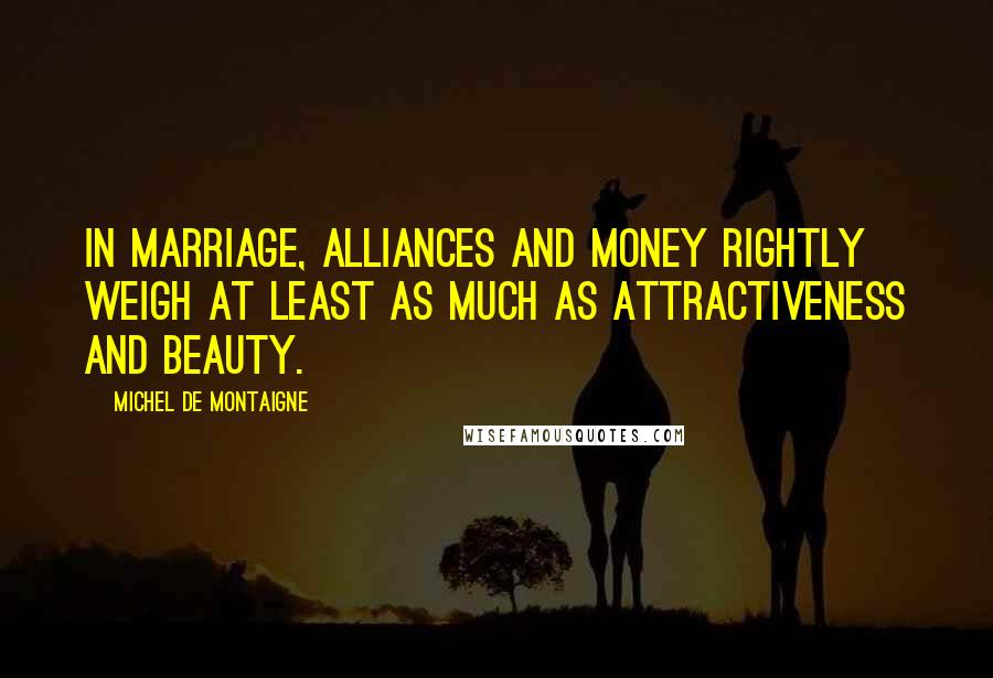Michel De Montaigne Quotes: In marriage, alliances and money rightly weigh at least as much as attractiveness and beauty.