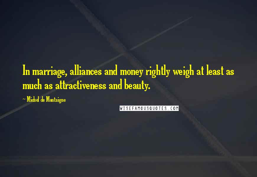 Michel De Montaigne Quotes: In marriage, alliances and money rightly weigh at least as much as attractiveness and beauty.