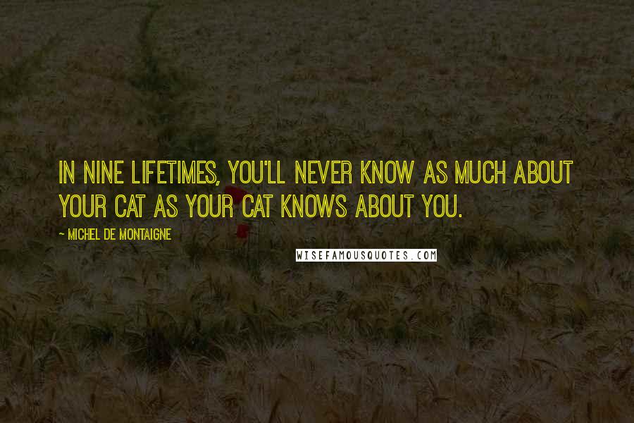 Michel De Montaigne Quotes: In nine lifetimes, you'll never know as much about your cat as your cat knows about you.