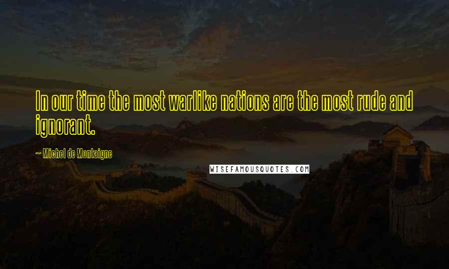 Michel De Montaigne Quotes: In our time the most warlike nations are the most rude and ignorant.