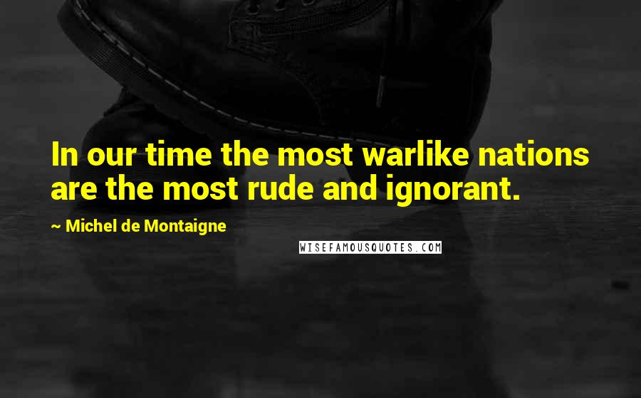 Michel De Montaigne Quotes: In our time the most warlike nations are the most rude and ignorant.