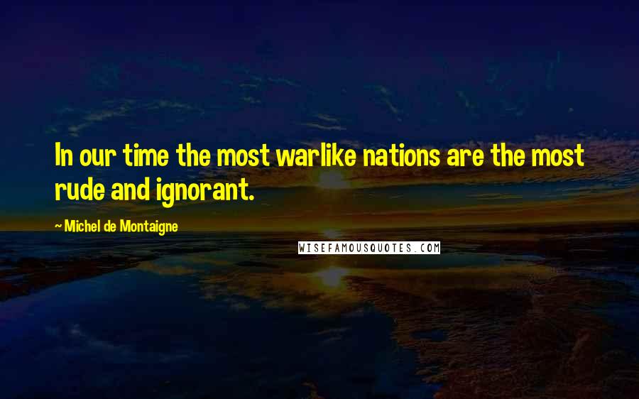 Michel De Montaigne Quotes: In our time the most warlike nations are the most rude and ignorant.