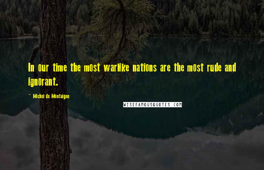 Michel De Montaigne Quotes: In our time the most warlike nations are the most rude and ignorant.