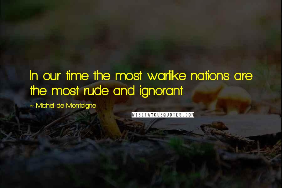 Michel De Montaigne Quotes: In our time the most warlike nations are the most rude and ignorant.