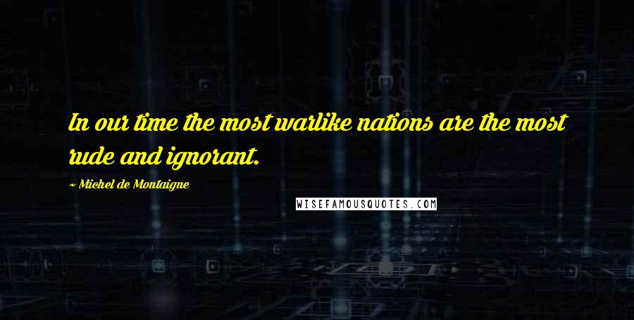 Michel De Montaigne Quotes: In our time the most warlike nations are the most rude and ignorant.