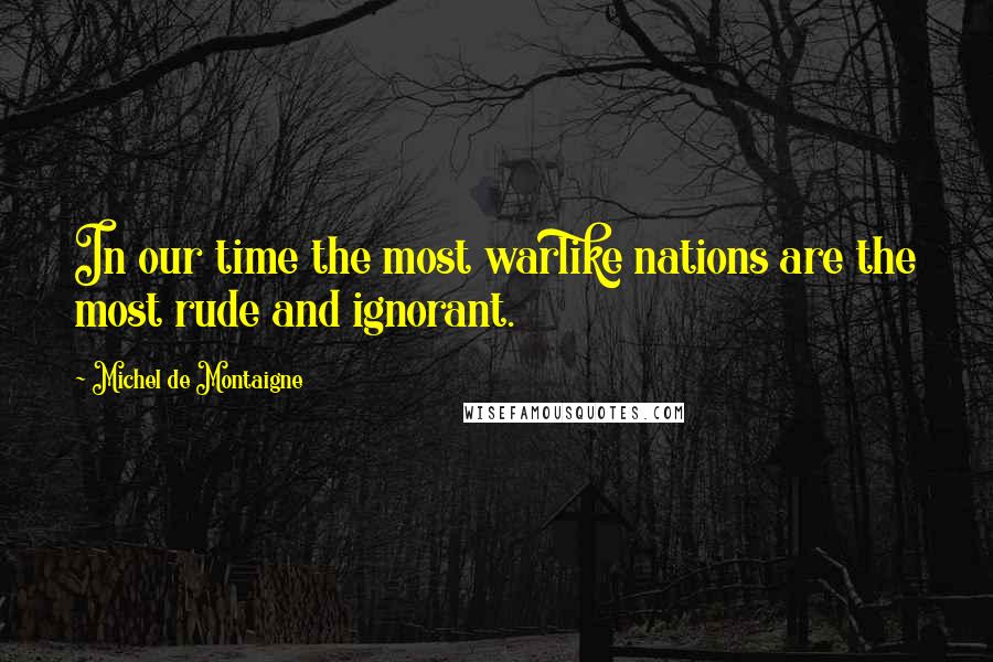 Michel De Montaigne Quotes: In our time the most warlike nations are the most rude and ignorant.