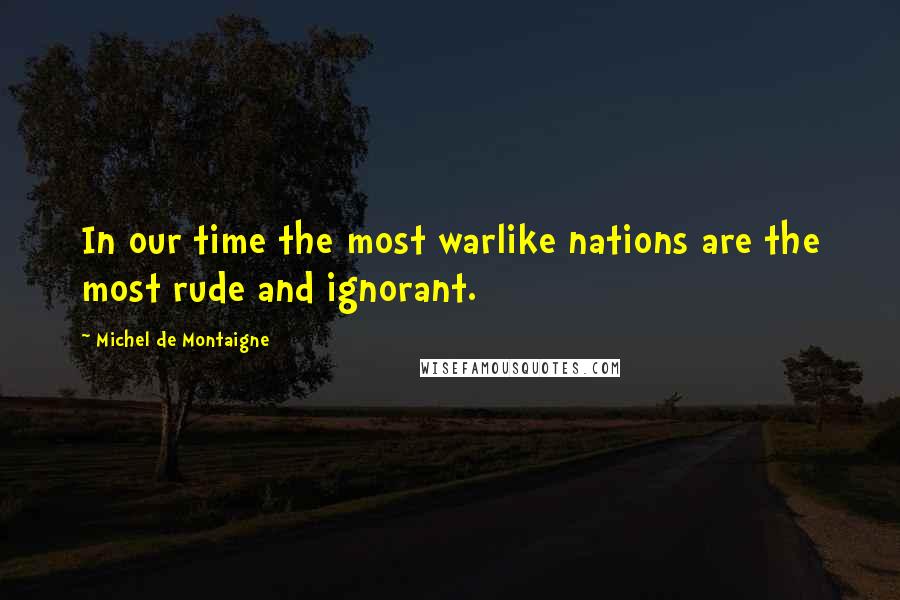 Michel De Montaigne Quotes: In our time the most warlike nations are the most rude and ignorant.