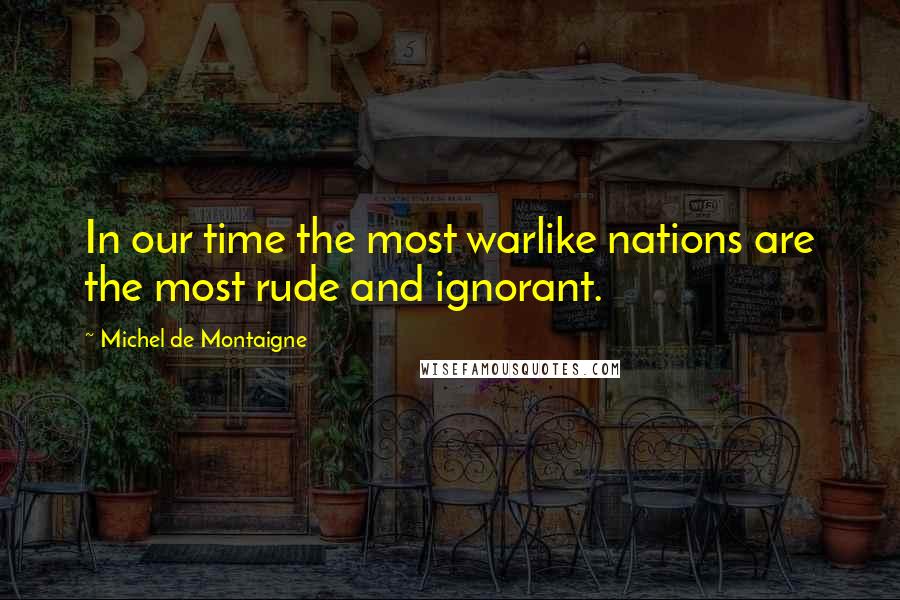 Michel De Montaigne Quotes: In our time the most warlike nations are the most rude and ignorant.