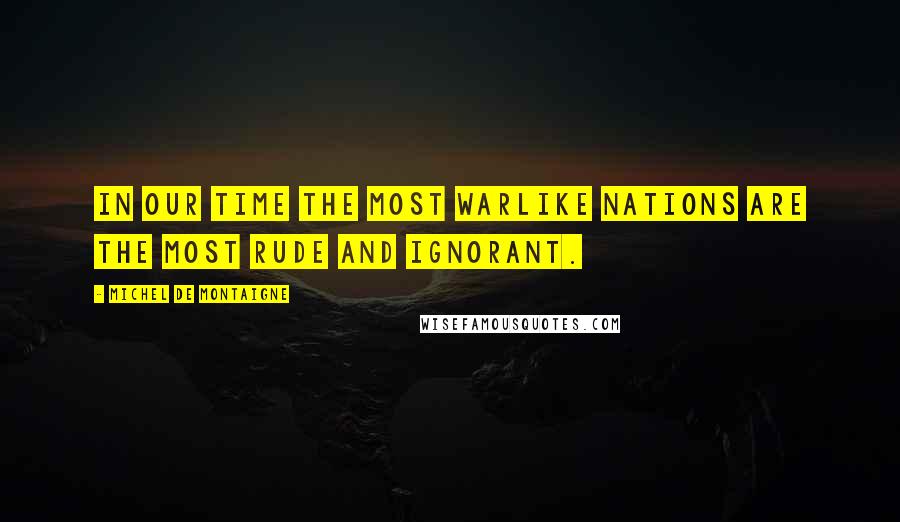 Michel De Montaigne Quotes: In our time the most warlike nations are the most rude and ignorant.