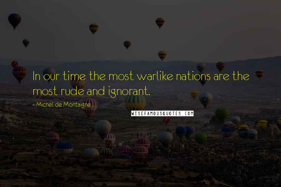 Michel De Montaigne Quotes: In our time the most warlike nations are the most rude and ignorant.