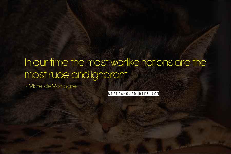 Michel De Montaigne Quotes: In our time the most warlike nations are the most rude and ignorant.