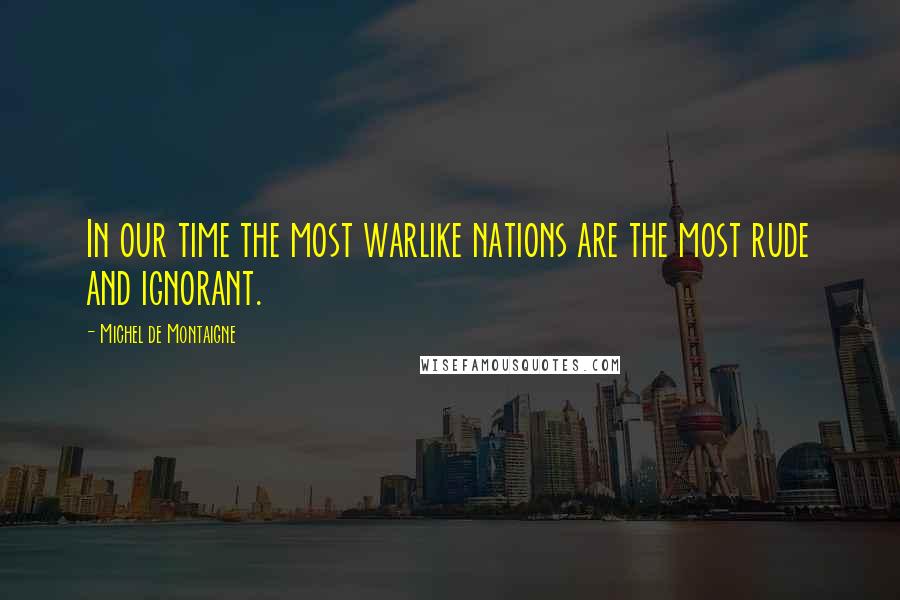 Michel De Montaigne Quotes: In our time the most warlike nations are the most rude and ignorant.