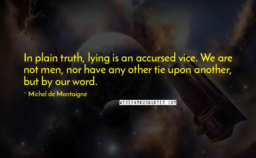 Michel De Montaigne Quotes: In plain truth, lying is an accursed vice. We are not men, nor have any other tie upon another, but by our word.