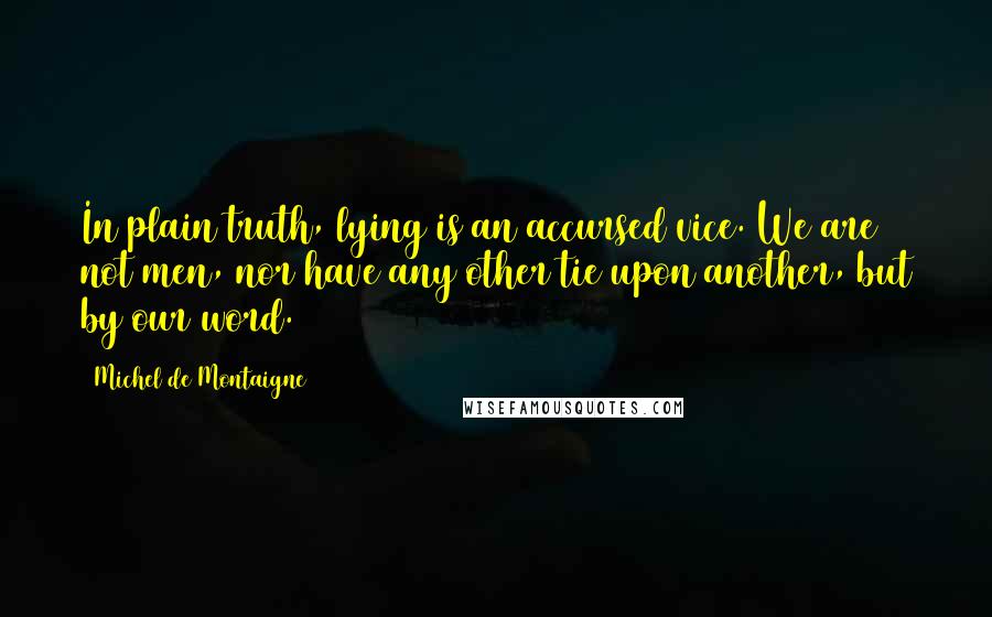 Michel De Montaigne Quotes: In plain truth, lying is an accursed vice. We are not men, nor have any other tie upon another, but by our word.