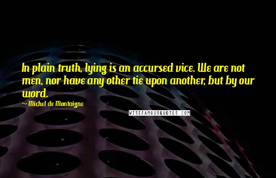 Michel De Montaigne Quotes: In plain truth, lying is an accursed vice. We are not men, nor have any other tie upon another, but by our word.