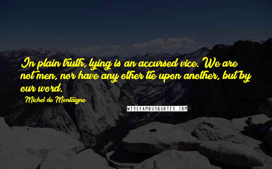 Michel De Montaigne Quotes: In plain truth, lying is an accursed vice. We are not men, nor have any other tie upon another, but by our word.