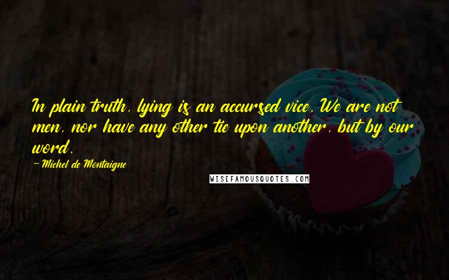 Michel De Montaigne Quotes: In plain truth, lying is an accursed vice. We are not men, nor have any other tie upon another, but by our word.