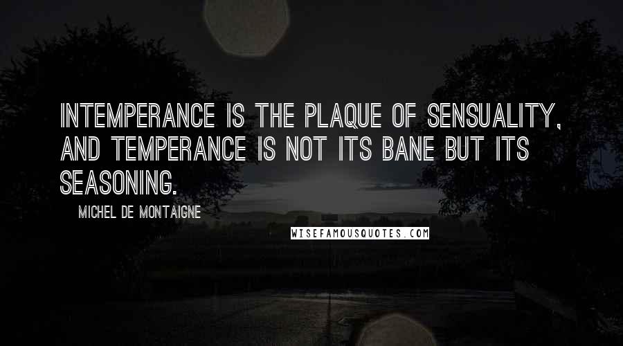 Michel De Montaigne Quotes: Intemperance is the plaque of sensuality, and temperance is not its bane but its seasoning.