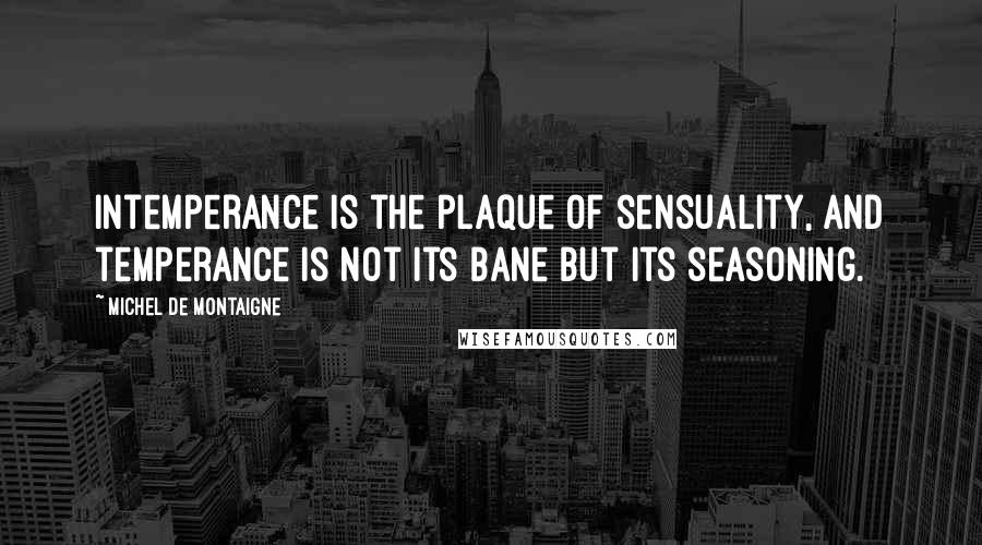 Michel De Montaigne Quotes: Intemperance is the plaque of sensuality, and temperance is not its bane but its seasoning.