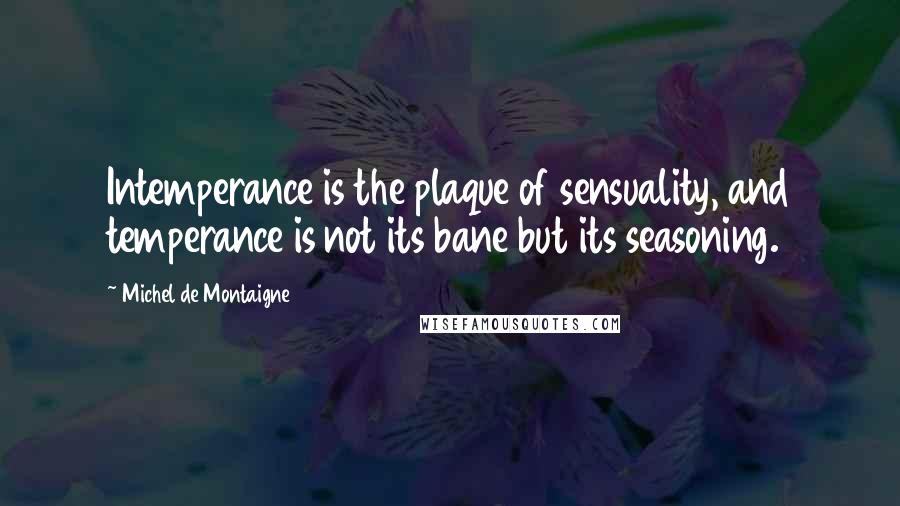 Michel De Montaigne Quotes: Intemperance is the plaque of sensuality, and temperance is not its bane but its seasoning.