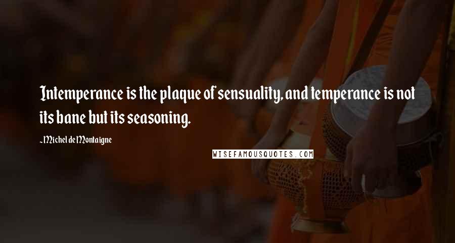 Michel De Montaigne Quotes: Intemperance is the plaque of sensuality, and temperance is not its bane but its seasoning.