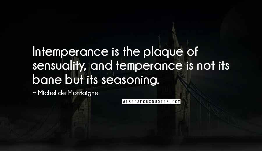 Michel De Montaigne Quotes: Intemperance is the plaque of sensuality, and temperance is not its bane but its seasoning.