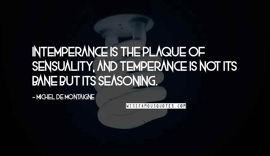 Michel De Montaigne Quotes: Intemperance is the plaque of sensuality, and temperance is not its bane but its seasoning.