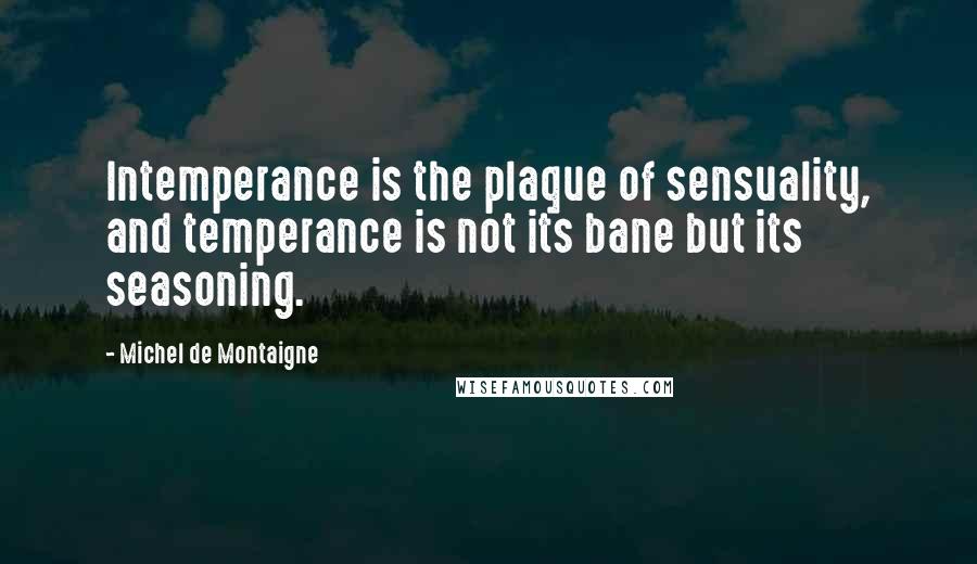 Michel De Montaigne Quotes: Intemperance is the plaque of sensuality, and temperance is not its bane but its seasoning.