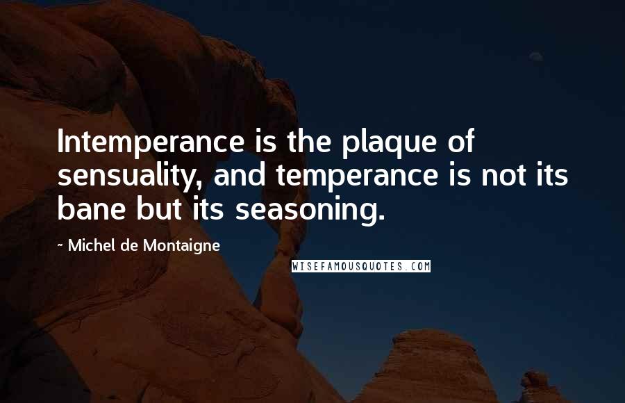 Michel De Montaigne Quotes: Intemperance is the plaque of sensuality, and temperance is not its bane but its seasoning.