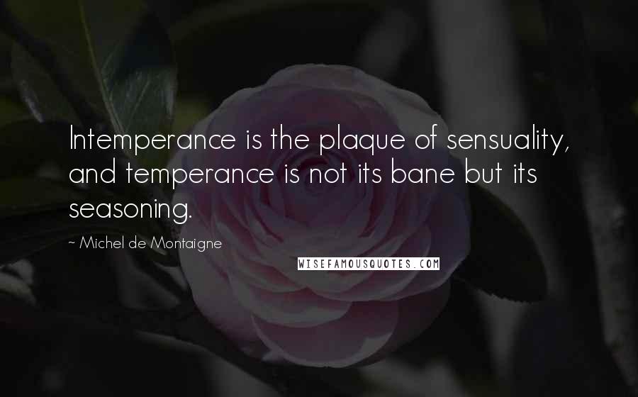 Michel De Montaigne Quotes: Intemperance is the plaque of sensuality, and temperance is not its bane but its seasoning.