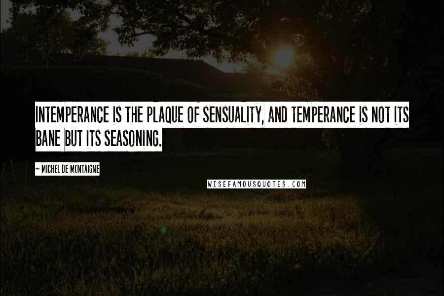 Michel De Montaigne Quotes: Intemperance is the plaque of sensuality, and temperance is not its bane but its seasoning.