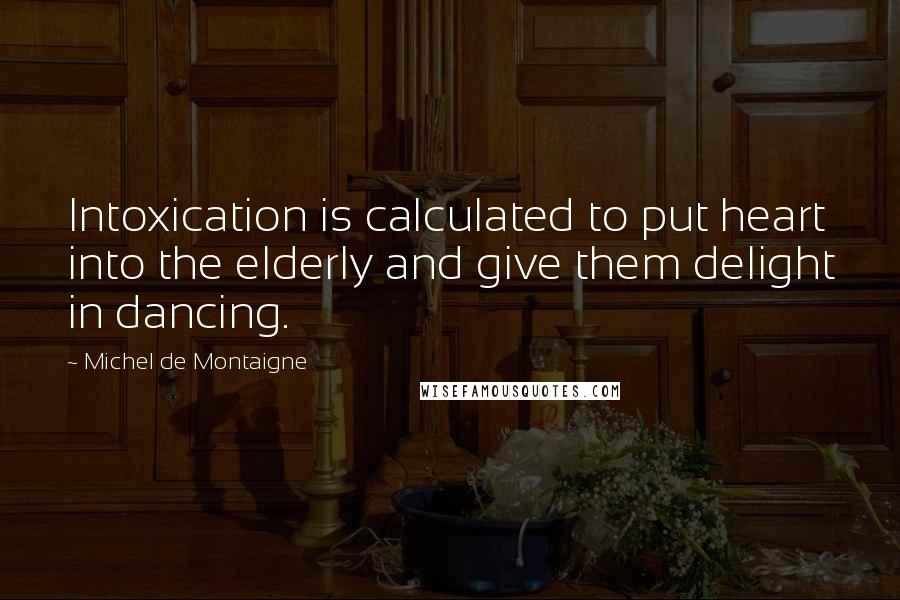 Michel De Montaigne Quotes: Intoxication is calculated to put heart into the elderly and give them delight in dancing.
