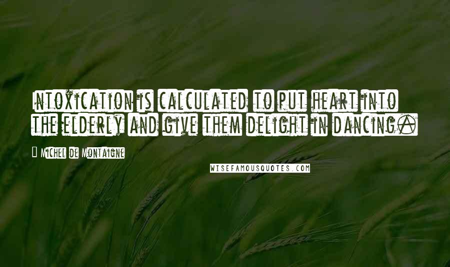 Michel De Montaigne Quotes: Intoxication is calculated to put heart into the elderly and give them delight in dancing.