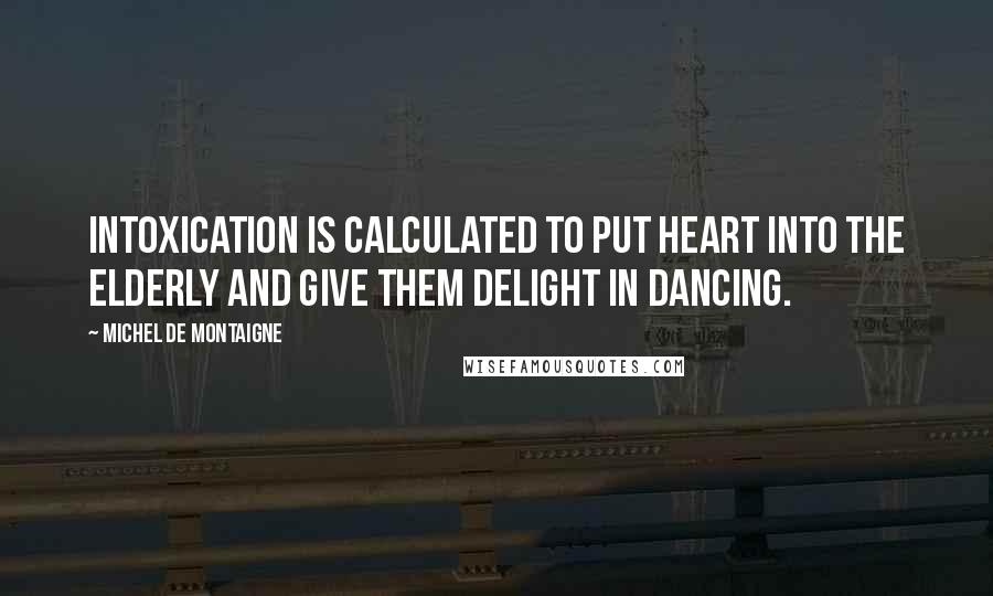 Michel De Montaigne Quotes: Intoxication is calculated to put heart into the elderly and give them delight in dancing.