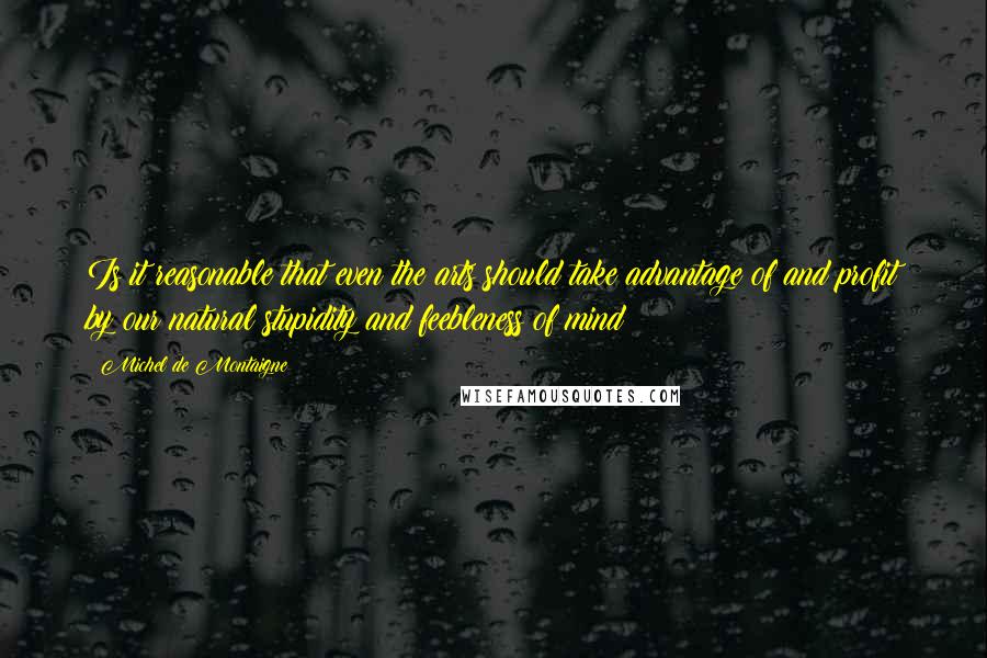 Michel De Montaigne Quotes: Is it reasonable that even the arts should take advantage of and profit by our natural stupidity and feebleness of mind?