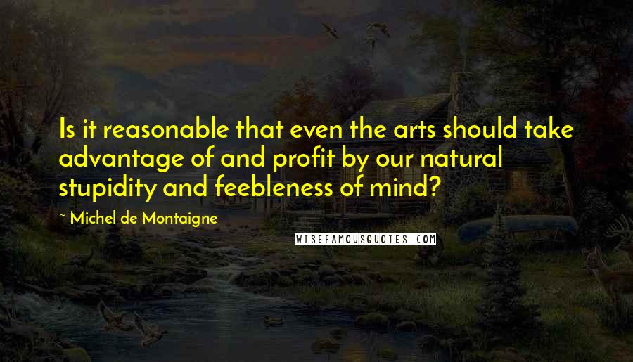 Michel De Montaigne Quotes: Is it reasonable that even the arts should take advantage of and profit by our natural stupidity and feebleness of mind?