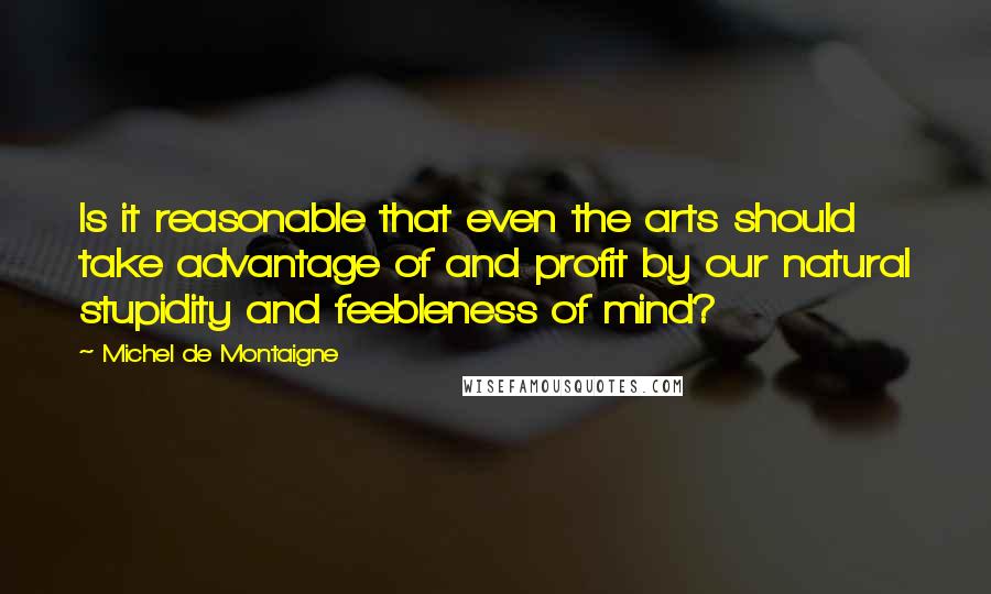 Michel De Montaigne Quotes: Is it reasonable that even the arts should take advantage of and profit by our natural stupidity and feebleness of mind?